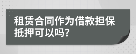 租賃合同作為借款擔保抵押可以嗎？
