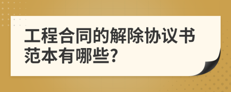 工程合同的解除協(xié)議書范本有哪些?