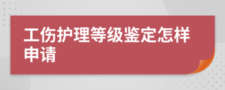 工傷護(hù)理等級(jí)鑒定怎樣申請(qǐng)