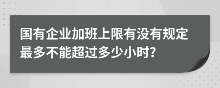 國有企業(yè)加班上限有沒有規(guī)定最多不能超過多少小時？