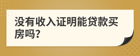 沒有收入證明能貸款買房嗎？