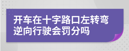開車在十字路口左轉(zhuǎn)彎逆向行駛會(huì)罰分嗎