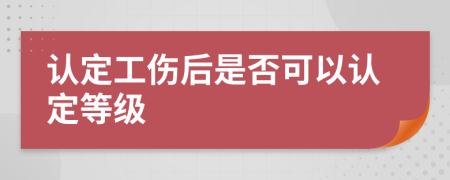 認(rèn)定工傷后是否可以認(rèn)定等級(jí)