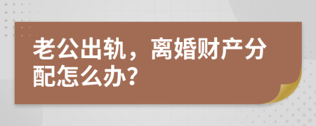 老公出軌，離婚財產(chǎn)分配怎么辦？