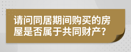 請(qǐng)問同居期間購(gòu)買的房屋是否屬于共同財(cái)產(chǎn)？