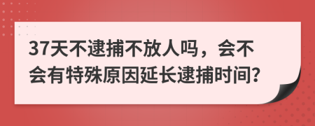 37天不逮捕不放人嗎，會不會有特殊原因延長逮捕時間？