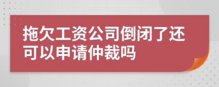 拖欠工資公司倒閉了還可以申請仲裁嗎