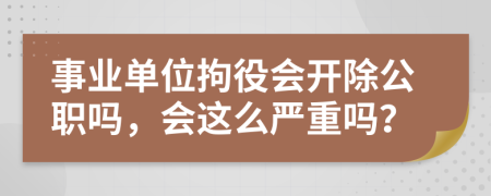 事業(yè)單位拘役會開除公職嗎，會這么嚴重嗎？