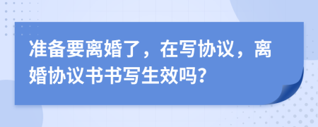 準(zhǔn)備要離婚了，在寫協(xié)議，離婚協(xié)議書書寫生效嗎？