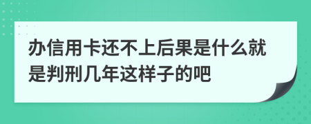 辦信用卡還不上后果是什么就是判刑幾年這樣子的吧