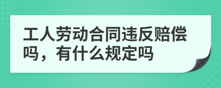 工人勞動合同違反賠償嗎，有什么規(guī)定嗎