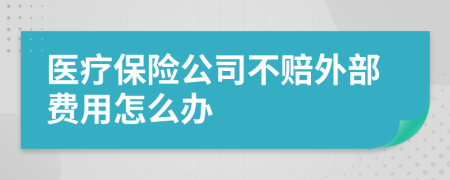 醫(yī)療保險公司不賠外部費用怎么辦