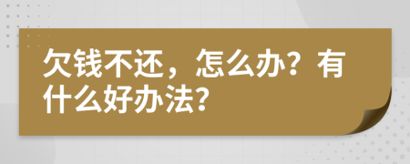 欠錢不還，怎么辦？有什么好辦法？