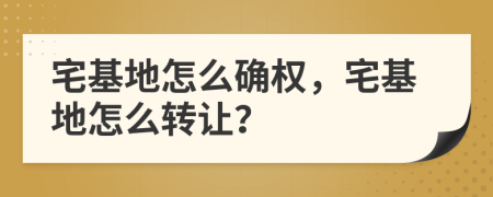 宅基地怎么確權(quán)，宅基地怎么轉(zhuǎn)讓？