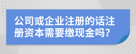 公司或企業(yè)注冊(cè)的話注冊(cè)資本需要繳現(xiàn)金嗎？