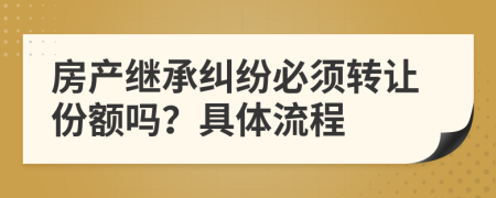 房產(chǎn)繼承糾紛必須轉(zhuǎn)讓份額嗎？具體流程