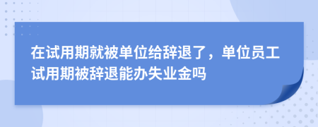 在試用期就被單位給辭退了，單位員工試用期被辭退能辦失業(yè)金嗎