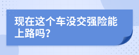 現(xiàn)在這個車沒交強險能上路嗎？