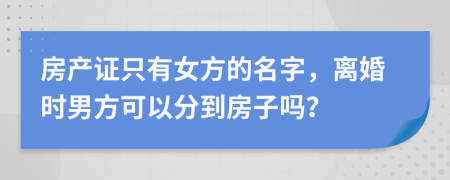 房產(chǎn)證只有女方的名字，離婚時男方可以分到房子嗎？