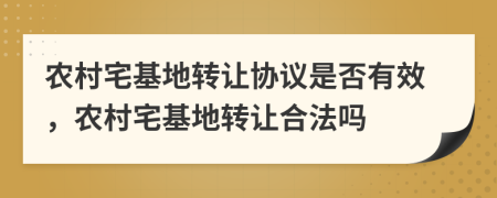 農村宅基地轉讓協(xié)議是否有效，農村宅基地轉讓合法嗎
