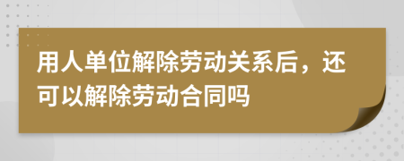 用人單位解除勞動(dòng)關(guān)系后，還可以解除勞動(dòng)合同嗎