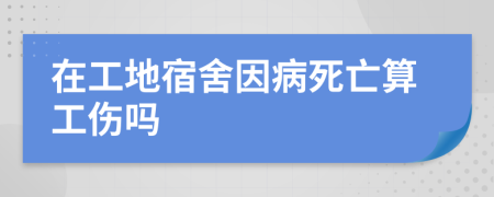 在工地宿舍因病死亡算工傷嗎