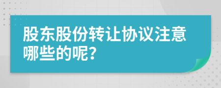 股東股份轉(zhuǎn)讓協(xié)議注意哪些的呢？