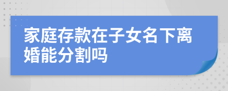 家庭存款在子女名下離婚能分割嗎