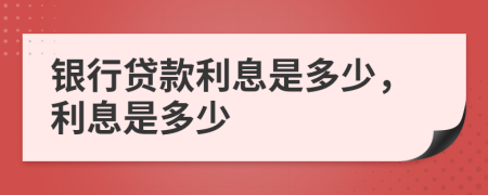 銀行貸款利息是多少，利息是多少