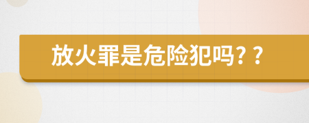 放火罪是危險犯嗎? ?