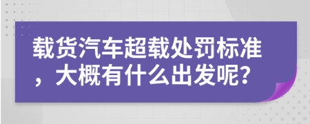 載貨汽車超載處罰標準，大概有什么出發(fā)呢？