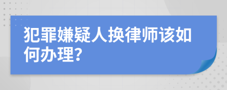 犯罪嫌疑人換律師該如何辦理？