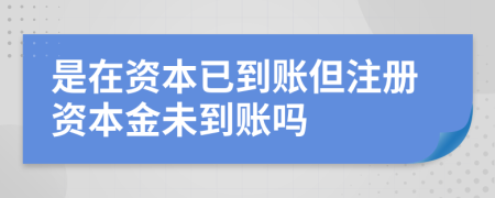 是在資本已到賬但注冊資本金未到賬嗎