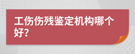 工傷傷殘鑒定機構(gòu)哪個好？