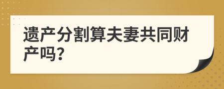 遺產(chǎn)分割算夫妻共同財產(chǎn)嗎？