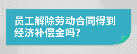 員工解除勞動合同得到經(jīng)濟補償金嗎？