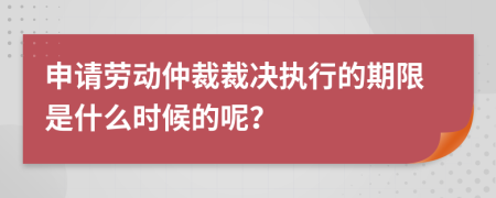 申請勞動仲裁裁決執(zhí)行的期限是什么時候的呢？