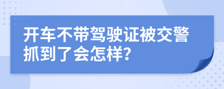 開(kāi)車不帶駕駛證被交警抓到了會(huì)怎樣？