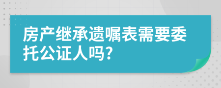 房產(chǎn)繼承遺囑表需要委托公證人嗎?