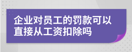 企業(yè)對員工的罰款可以直接從工資扣除嗎