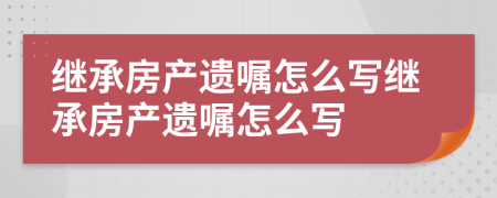 繼承房產(chǎn)遺囑怎么寫(xiě)繼承房產(chǎn)遺囑怎么寫(xiě)