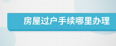 房屋過戶手續(xù)哪里辦理