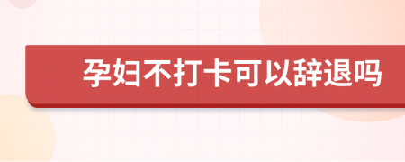 孕婦不打卡可以辭退嗎