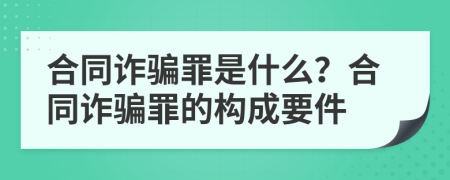 合同詐騙罪是什么?合同詐騙罪的構(gòu)成要件