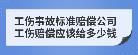 工傷事故標準賠償公司工傷賠償應該給多少錢