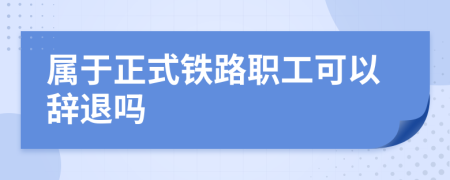 屬于正式鐵路職工可以辭退嗎
