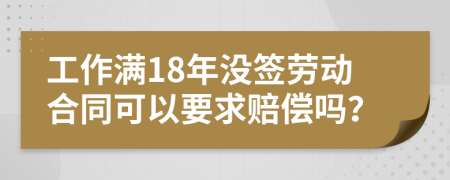 工作滿18年沒簽勞動(dòng)合同可以要求賠償嗎？