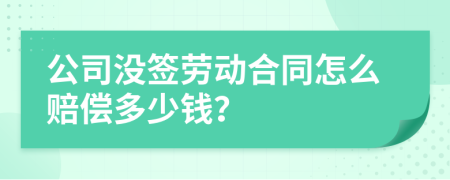 公司沒(méi)簽勞動(dòng)合同怎么賠償多少錢(qián)？