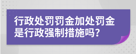 行政處罰罰金加處罰金是行政強(qiáng)制措施嗎？