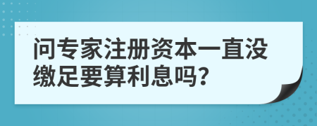 問專家注冊(cè)資本一直沒繳足要算利息嗎？